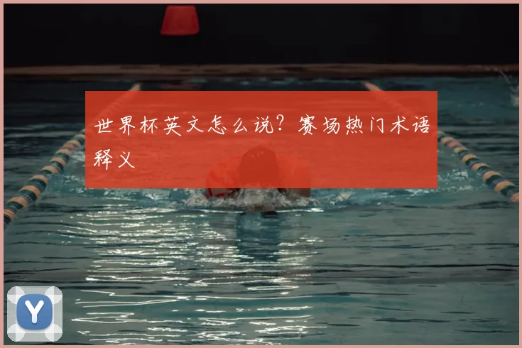 世界杯英文怎么说？赛场热门术语释义