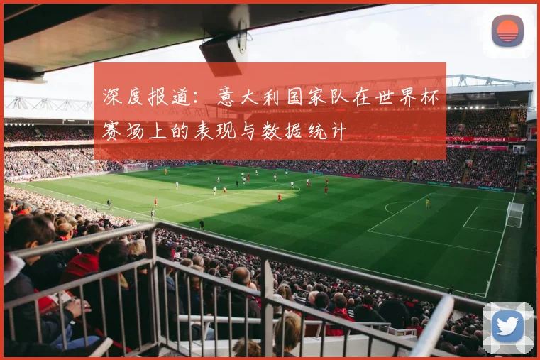 深度报道：意大利国家队在世界杯赛场上的表现与数据统计