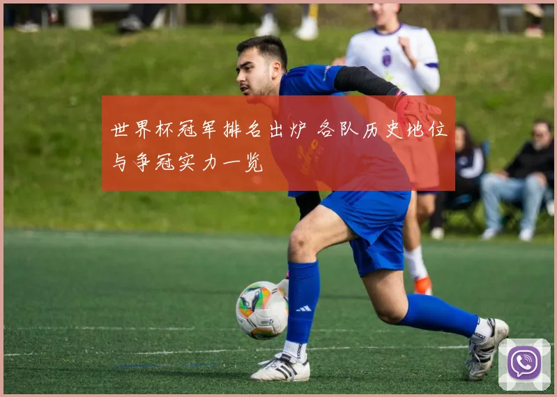 世界杯冠军排名出炉 各队历史地位与争冠实力一览