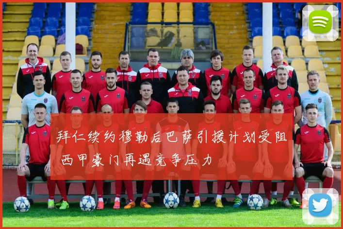 拜仁续约穆勒后巴萨引援计划受阻 西甲豪门再遇竞争压力
