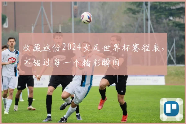 收藏这份2024女足世界杯赛程表，不错过每一个精彩瞬间