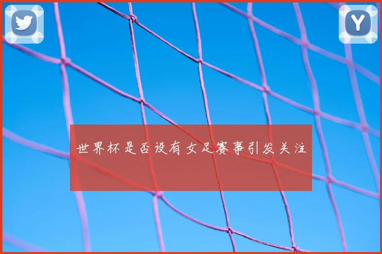 世界杯是否设有女足赛事引发关注
