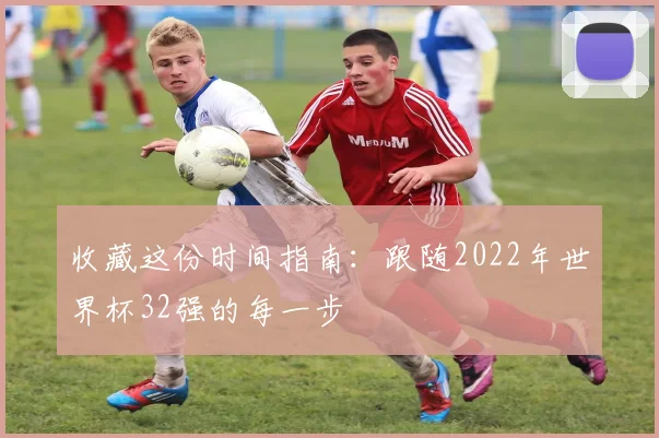 收藏这份时间指南：跟随2022年世界杯32强的每一步