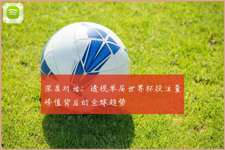 深度对话:透视单届世界杯投注量峰值背后的全球趋势