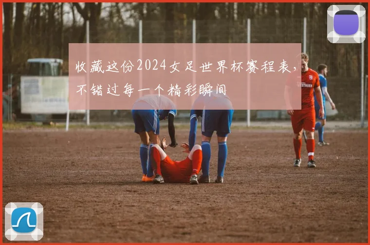 收藏这份2024女足世界杯赛程表,不错过每一个精彩瞬间