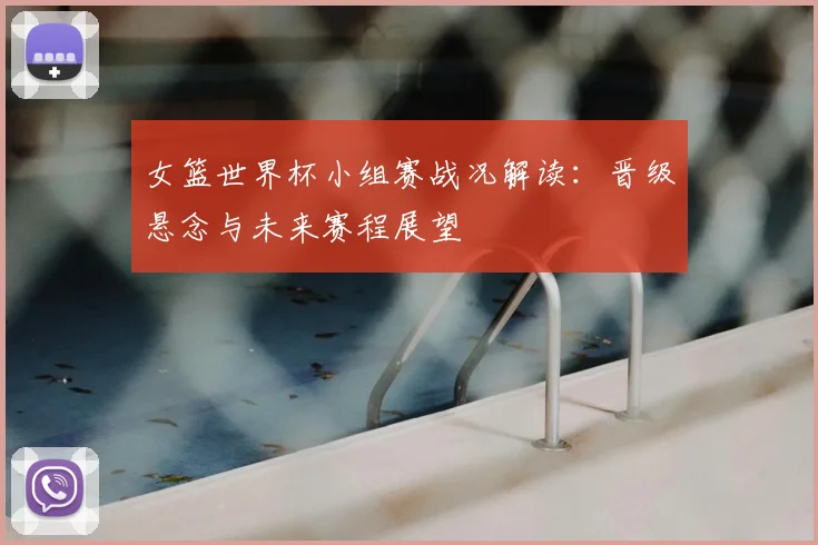 女篮世界杯小组赛战况解读：晋级悬念与未来赛程展望