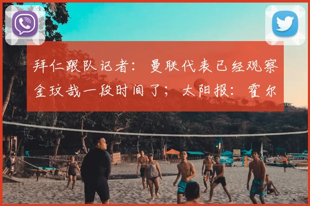 拜仁跟队记者：曼联代表已经观察金玟哉一段时间了；太阳报：霍尔对加盟曼联持开放态度