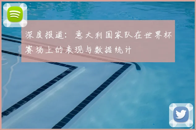 深度报道：意大利国家队在世界杯赛场上的表现与数据统计