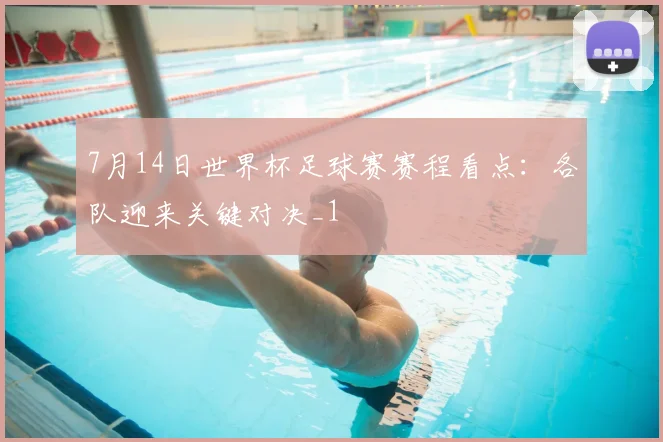 7月14日世界杯足球赛赛程看点：各队迎来关键对决_1
