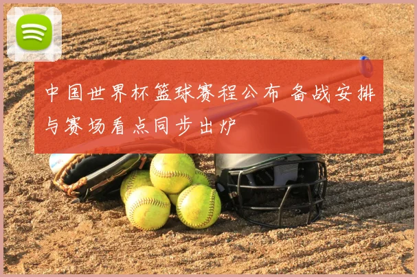 中国世界杯篮球赛程公布 备战安排与赛场看点同步出炉