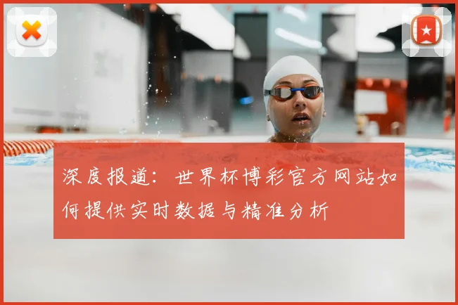 深度报道：世界杯博彩官方网站如何提供实时数据与精准分析