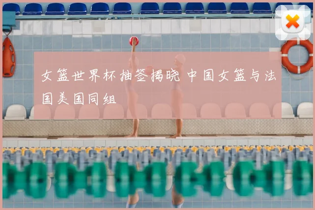 女篮世界杯抽签揭晓 中国女篮与法国美国同组