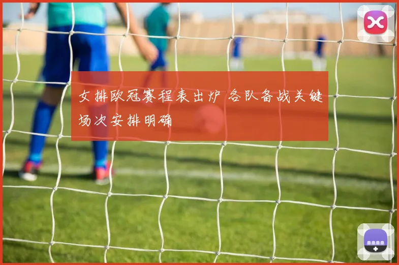 女排欧冠赛程表出炉 各队备战关键场次安排明确