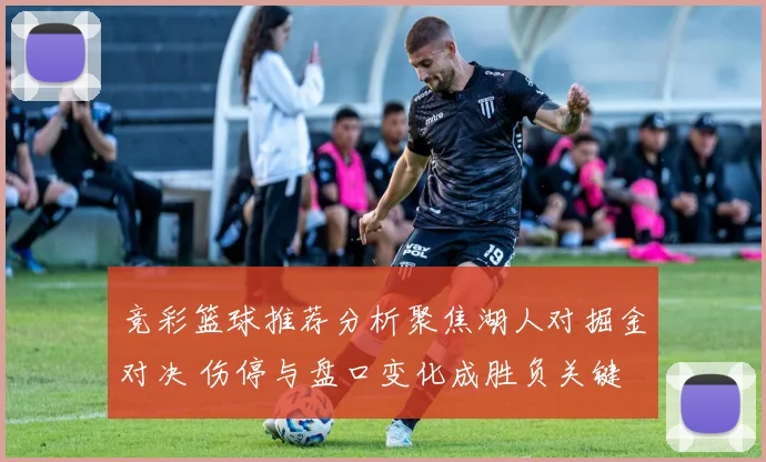 竞彩篮球推荐分析聚焦湖人对掘金对决 伤停与盘口变化成胜负关键
