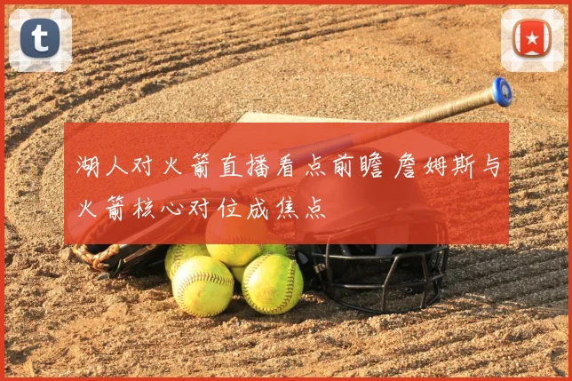 湖人对火箭直播看点前瞻 詹姆斯与火箭核心对位成焦点