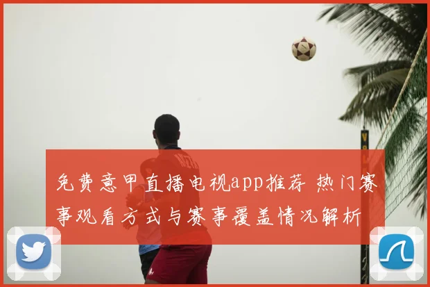 免费意甲直播电视app推荐 热门赛事观看方式与赛事覆盖情况解析