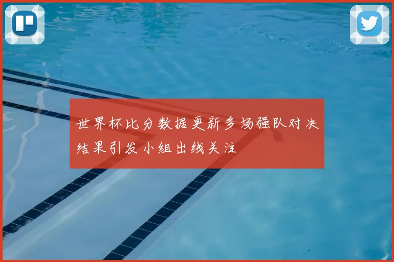 世界杯比分数据更新多场强队对决结果引发小组出线关注
