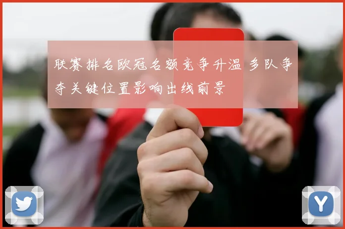 联赛排名欧冠名额竞争升温 多队争夺关键位置影响出线前景