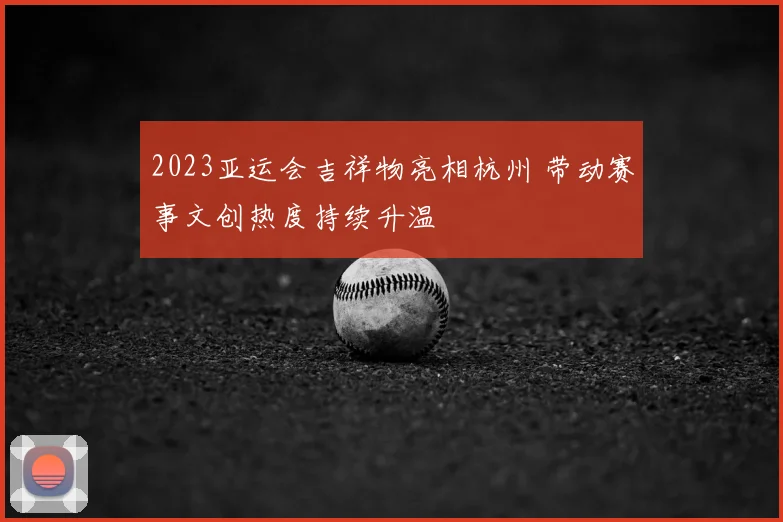 2023亚运会吉祥物亮相杭州 带动赛事文创热度持续升温