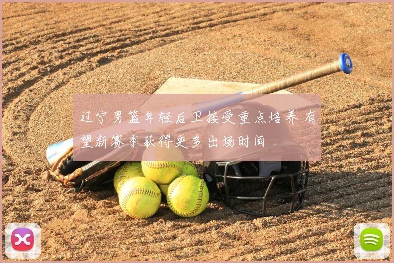 辽宁男篮年轻后卫接受重点培养 有望新赛季获得更多出场时间