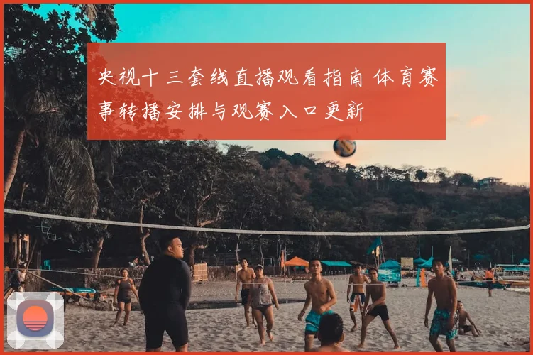 央视十三套线直播观看指南 体育赛事转播安排与观赛入口更新