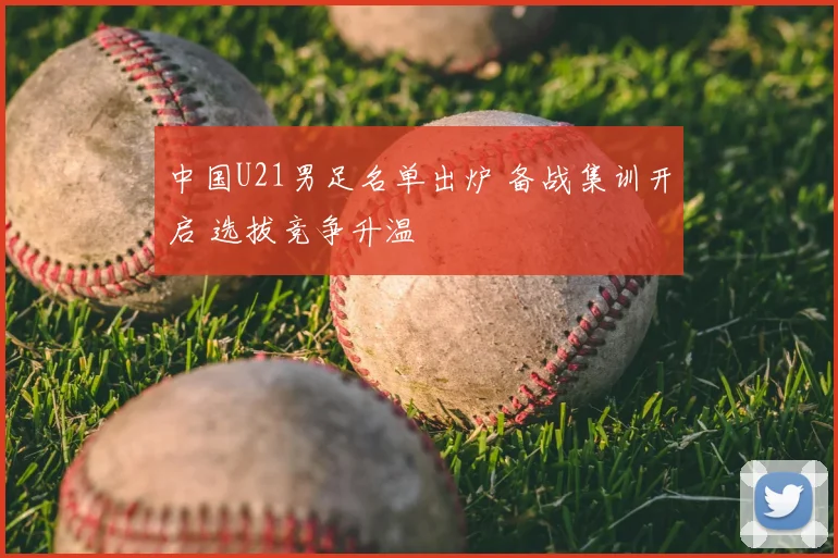 中国U21男足名单出炉 备战集训开启 选拔竞争升温