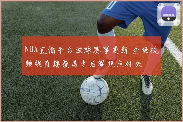 NBA直播平台波球赛事更新 全场视频线直播覆盖季后赛焦点对决
