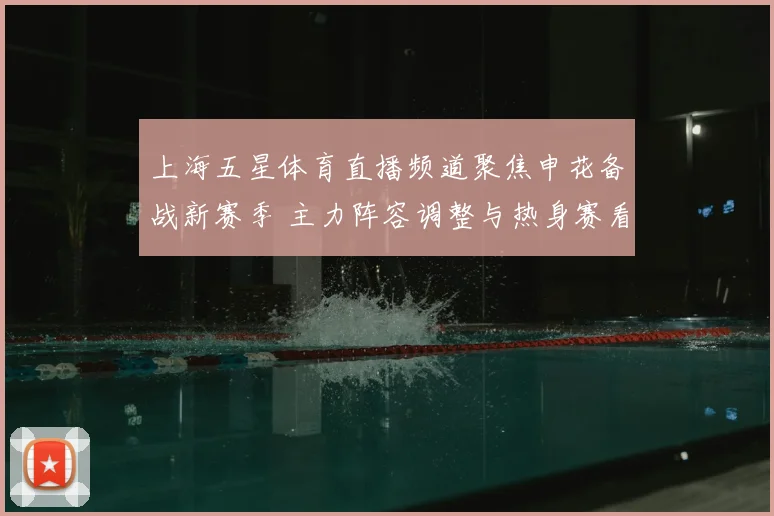 上海五星体育直播频道聚焦申花备战新赛季 主力阵容调整与热身赛看点同步展开