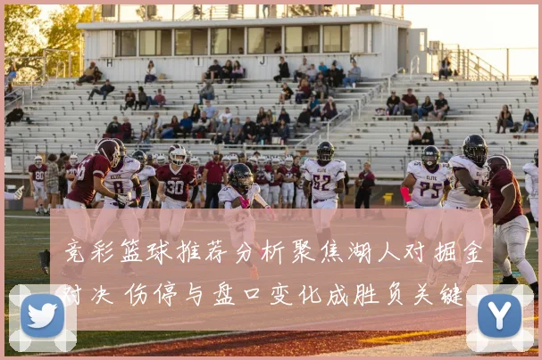 竞彩篮球推荐分析聚焦湖人对掘金对决 伤停与盘口变化成胜负关键