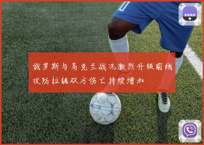 俄罗斯与乌克兰战况激烈升级前线攻防拉锯双方伤亡持续增加
