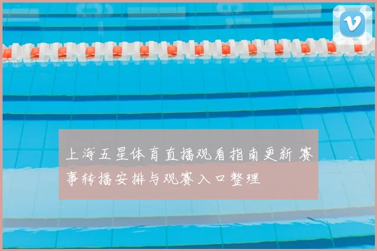上海五星体育直播观看指南更新 赛事转播安排与观赛入口整理