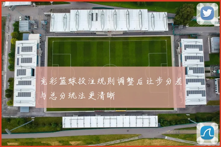 竞彩篮球投注规则调整后让步分差与总分玩法更清晰