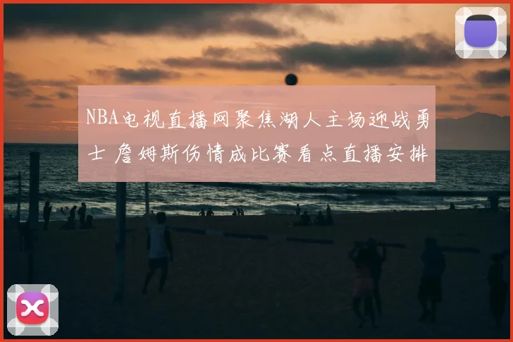 NBA电视直播网聚焦湖人主场迎战勇士 詹姆斯伤情成比赛看点直播安排同步更新