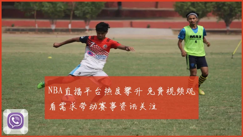 NBA直播平台热度攀升 免费视频观看需求带动赛事资讯关注