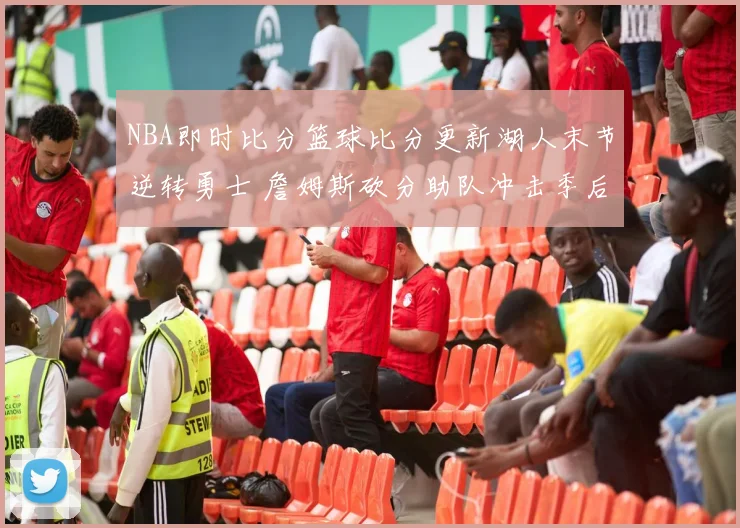 NBA即时比分篮球比分更新湖人末节逆转勇士 詹姆斯砍分助队冲击季后赛席位