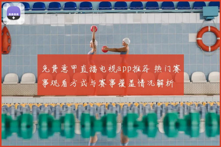 免费意甲直播电视app推荐 热门赛事观看方式与赛事覆盖情况解析