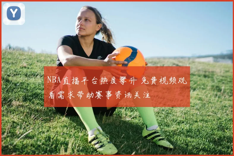 NBA直播平台热度攀升 免费视频观看需求带动赛事资讯关注