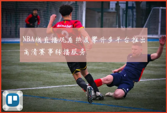 NBA线直播观看热度攀升多平台推出高清赛事转播服务