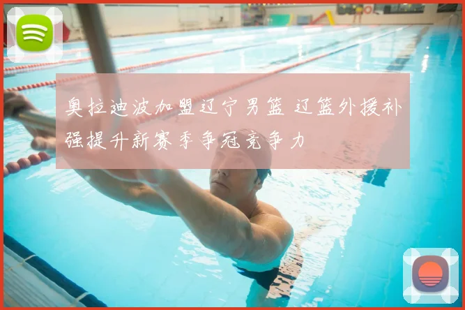 奥拉迪波加盟辽宁男篮 辽篮外援补强提升新赛季争冠竞争力