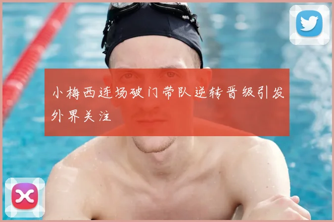 小梅西连场破门带队逆转晋级引发外界关注