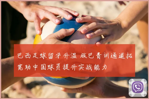 巴西足球留学升温 旅巴青训通道拓宽助中国球员提升实战能力