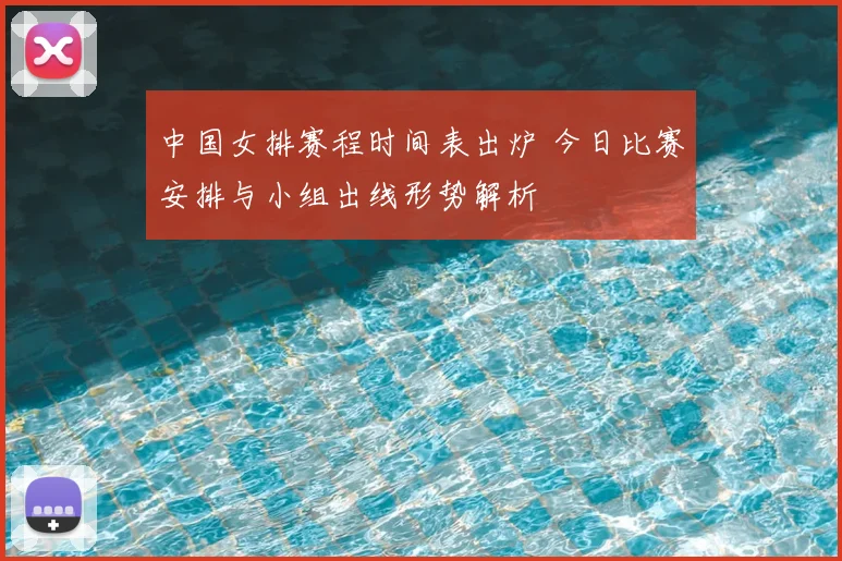中国女排赛程时间表出炉 今日比赛安排与小组出线形势解析