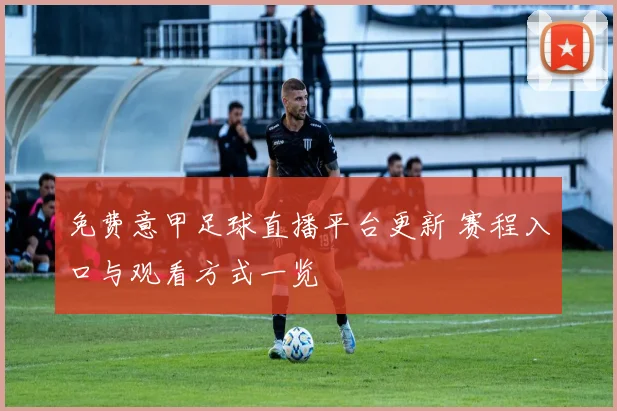 免费意甲足球直播平台更新 赛程入口与观看方式一览