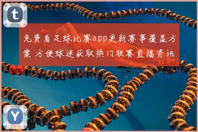 免费看足球比赛app更新赛事覆盖方案 方便球迷获取热门联赛直播资讯
