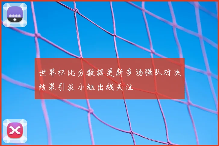 世界杯比分数据更新多场强队对决结果引发小组出线关注