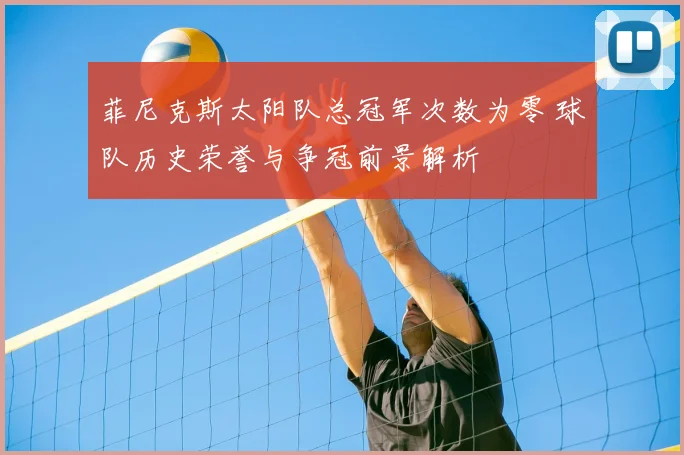 菲尼克斯太阳队总冠军次数为零 球队历史荣誉与争冠前景解析