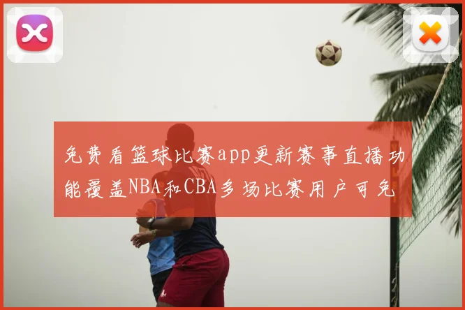 免费看篮球比赛app更新赛事直播功能覆盖NBA和CBA多场比赛用户可免费收看精彩回放