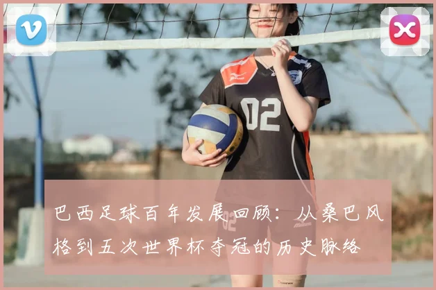 巴西足球百年发展回顾：从桑巴风格到五次世界杯夺冠的历史脉络