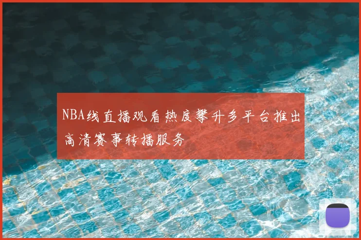 NBA线直播观看热度攀升多平台推出高清赛事转播服务