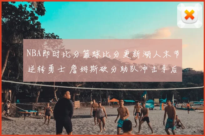 NBA即时比分篮球比分更新湖人末节逆转勇士 詹姆斯砍分助队冲击季后赛席位